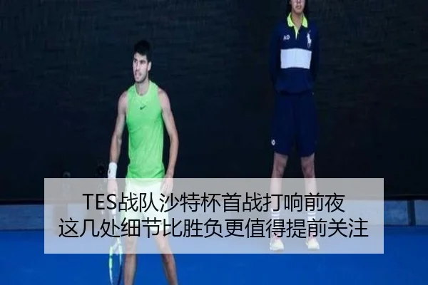 TES战队沙特杯首战打响前夜 这几处细节比胜负更值得提前关注